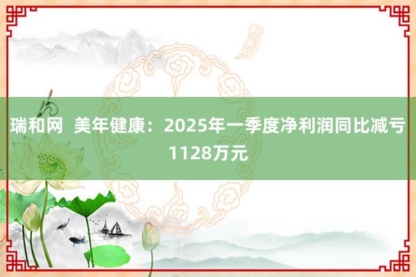瑞和网  美年健康：2025年一季度净利润同比减亏1128万元