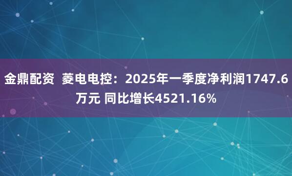 金鼎配资  菱电电控：2025年一季度净利润1747.6万元 同比增长4521.16%