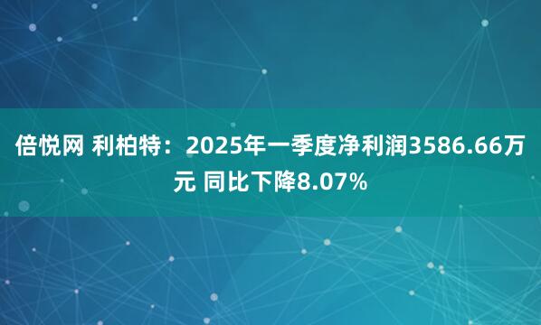 倍悦网 利柏特：2025年一季度净利润3586.66万元 同比下降8.07%