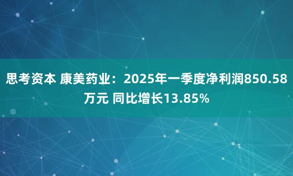 思考资本 康美药业：2025年一季度净利润850.58万元 同比增长13.85%