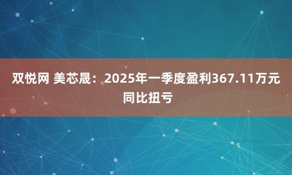 双悦网 美芯晟：2025年一季度盈利367.11万元 同比扭亏