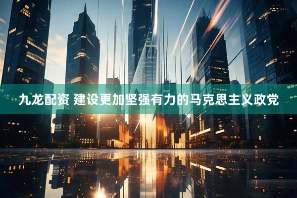 九龙配资 建设更加坚强有力的马克思主义政党