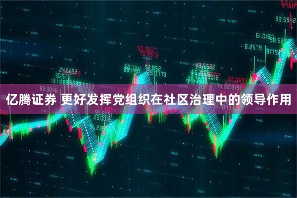 亿腾证券 更好发挥党组织在社区治理中的领导作用