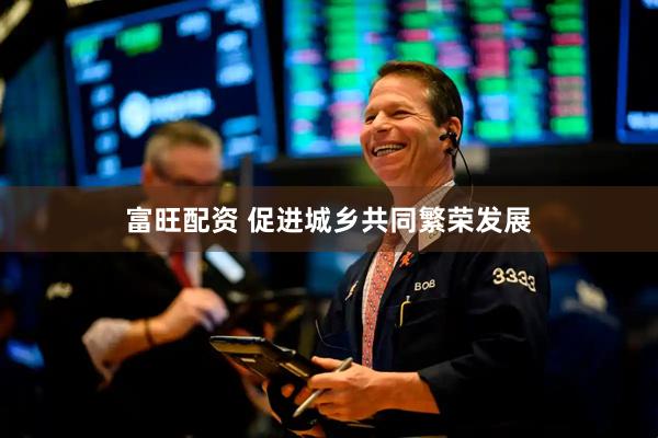 富旺配资 促进城乡共同繁荣发展