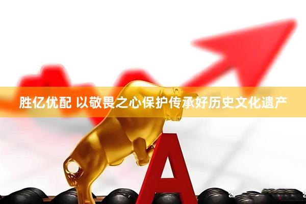 胜亿优配 以敬畏之心保护传承好历史文化遗产