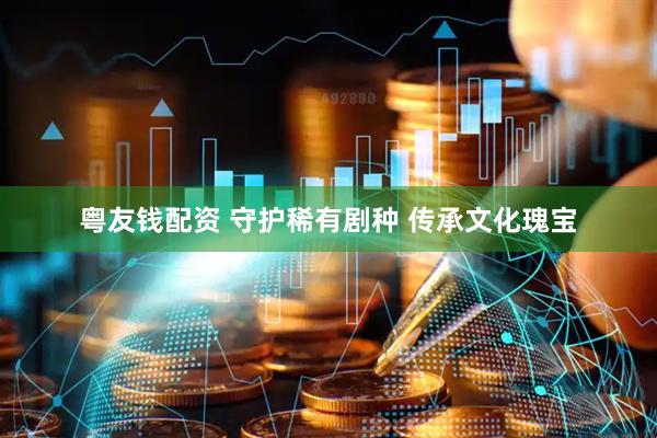 粤友钱配资 守护稀有剧种 传承文化瑰宝