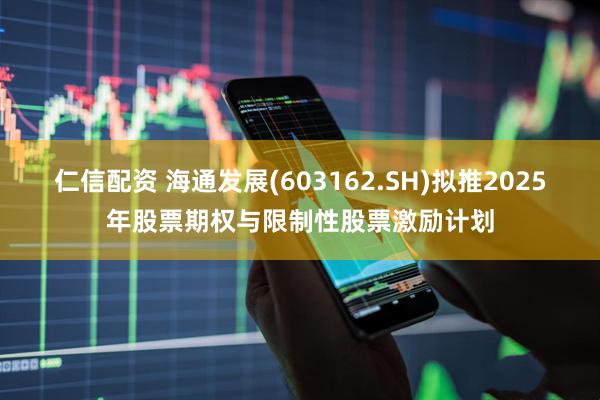 仁信配资 海通发展(603162.SH)拟推2025年股票期权与限制性股票激励计划