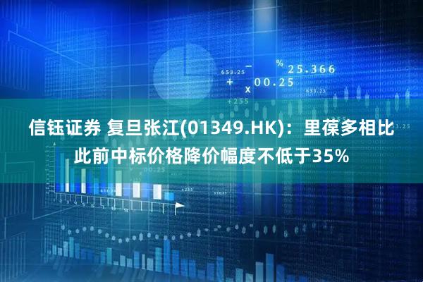 信钰证券 复旦张江(01349.HK)：里葆多相比此前中标价格降价幅度不低于35%