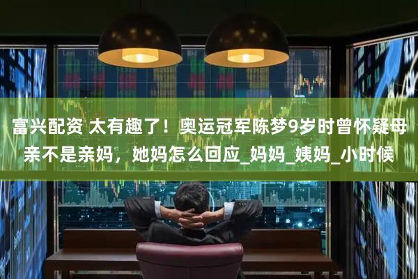 富兴配资 太有趣了！奥运冠军陈梦9岁时曾怀疑母亲不是亲妈，她妈怎么回应_妈妈_姨妈_小时候