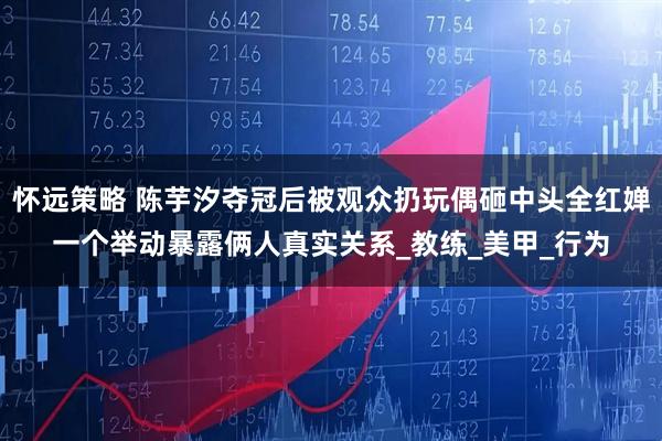 怀远策略 陈芋汐夺冠后被观众扔玩偶砸中头全红婵一个举动暴露俩人真实关系_教练_美甲_行为
