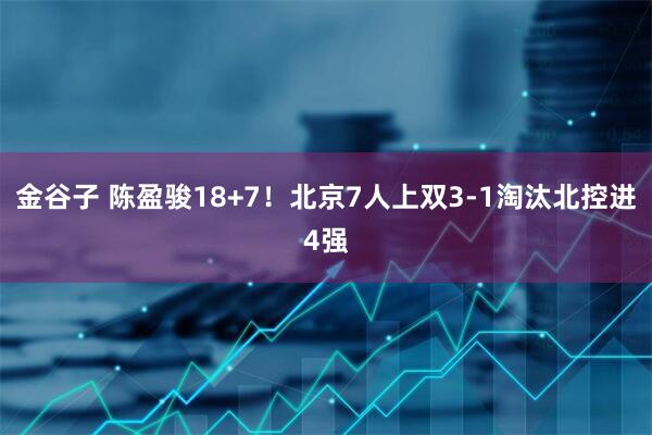 金谷子 陈盈骏18+7！北京7人上双3-1淘汰北控进4强
