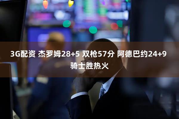 3G配资 杰罗姆28+5 双枪57分 阿德巴约24+9 骑士胜热火