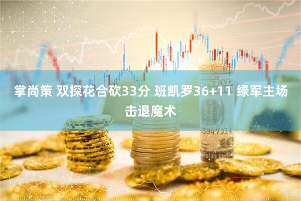 掌尚策 双探花合砍33分 班凯罗36+11 绿军主场击退魔术