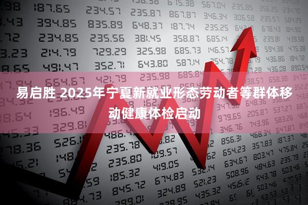 易启胜 2025年宁夏新就业形态劳动者等群体移动健康体检启动