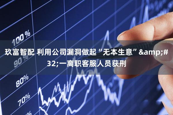 玖富智配 利用公司漏洞做起“无本生意”&#32;一离职客服人员获刑