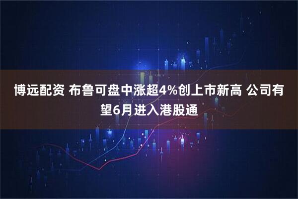 博远配资 布鲁可盘中涨超4%创上市新高 公司有望6月进入港股通