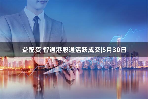 益配资 智通港股通活跃成交|5月30日