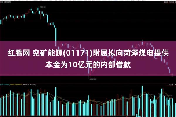 红腾网 兖矿能源(01171)附属拟向菏泽煤电提供本金为10亿元的内部借款