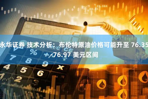 永华证券 技术分析：布伦特原油价格可能升至 76.35-76.97 美元区间