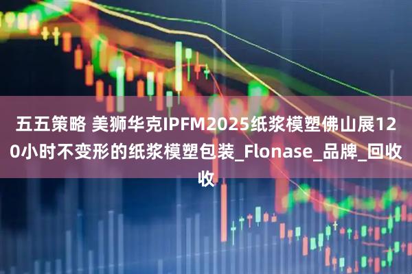 五五策略 美狮华克IPFM2025纸浆模塑佛山展120小时不变形的纸浆模塑包装_Flonase_品牌_回收