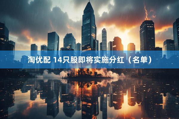 淘优配 14只股即将实施分红（名单）