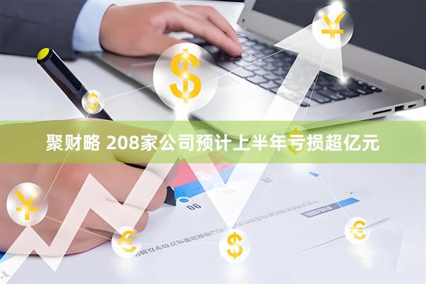 聚财略 208家公司预计上半年亏损超亿元