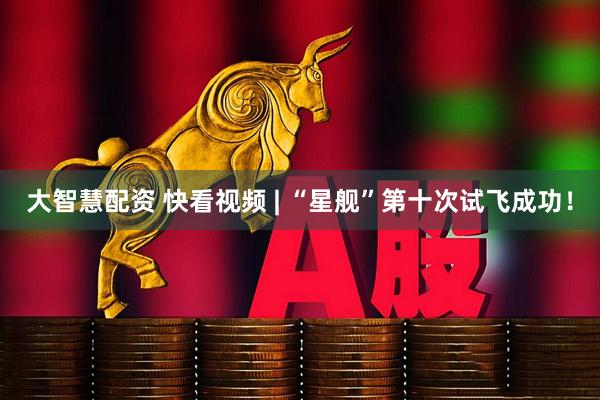 大智慧配资 快看视频 | “星舰”第十次试飞成功！