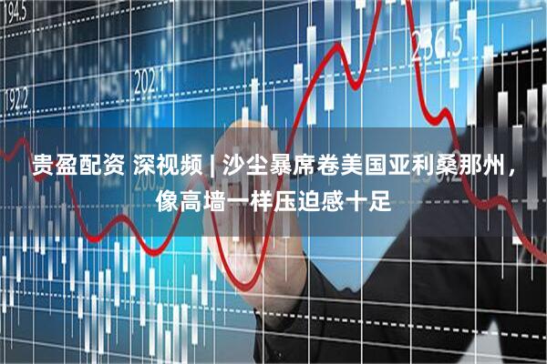 贵盈配资 深视频 | 沙尘暴席卷美国亚利桑那州，像高墙一样压迫感十足