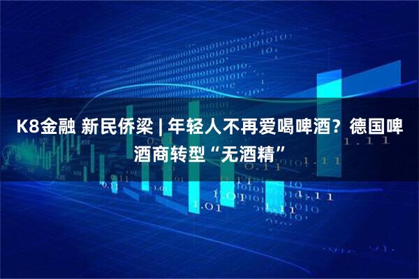 K8金融 新民侨梁 | 年轻人不再爱喝啤酒？德国啤酒商转型“无酒精”