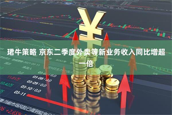 珺牛策略 京东二季度外卖等新业务收入同比增超一倍