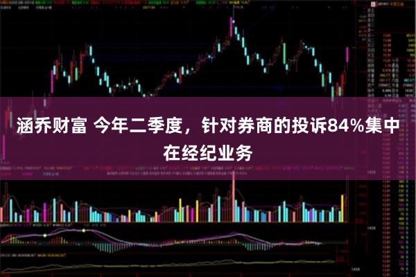 涵乔财富 今年二季度，针对券商的投诉84%集中在经纪业务