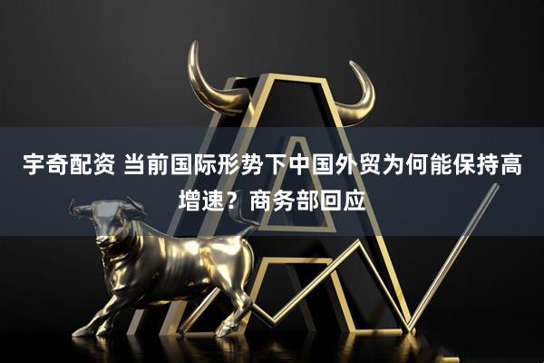 宇奇配资 当前国际形势下中国外贸为何能保持高增速？商务部回应