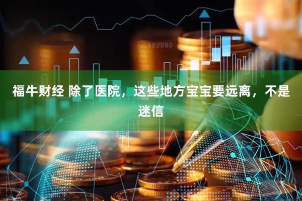 福牛财经 除了医院，这些地方宝宝要远离，不是迷信