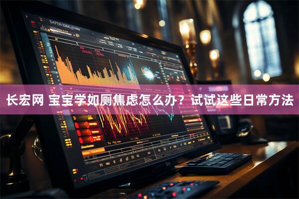 长宏网 宝宝学如厕焦虑怎么办？试试这些日常方法