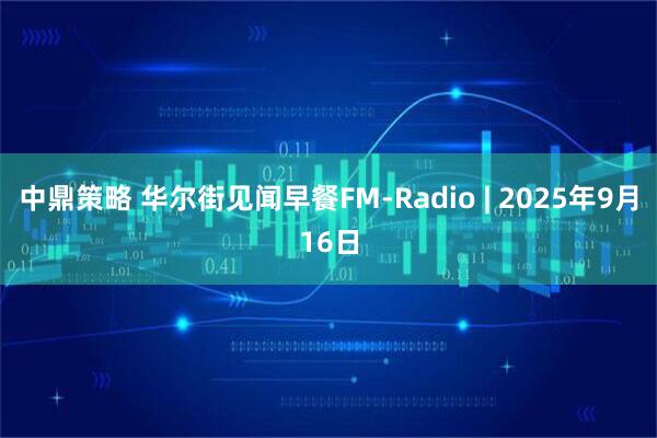 中鼎策略 华尔街见闻早餐FM-Radio | 2025年9月16日