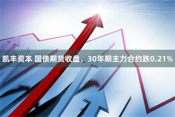 凯丰资本 国债期货收盘，30年期主力合约跌0.21%