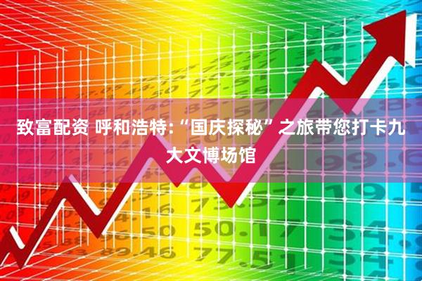致富配资 呼和浩特:“国庆探秘”之旅带您打卡九大文博场馆
