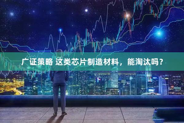 广证策略 这类芯片制造材料，能淘汰吗？