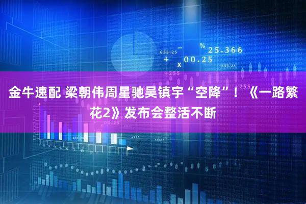 金牛速配 梁朝伟周星驰吴镇宇“空降”！《一路繁花2》发布会整活不断