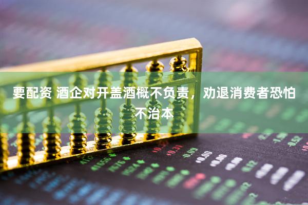 要配资 酒企对开盖酒概不负责，劝退消费者恐怕不治本