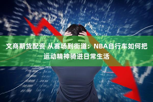 文商期货配资 从赛场到街道：NBA自行车如何把运动精神骑进日常生活